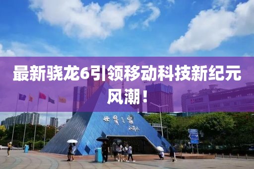 最新驍龍6引領移動科技新紀元風潮!