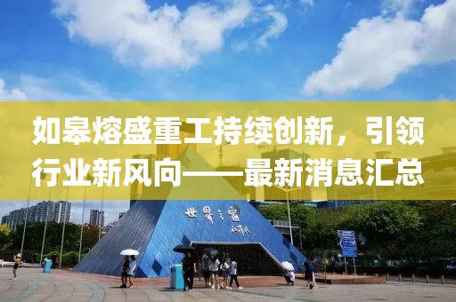 如皋熔盛重工持續(xù)創(chuàng)新,引領(lǐng)行業(yè)新風(fēng)向——最新消息匯總
