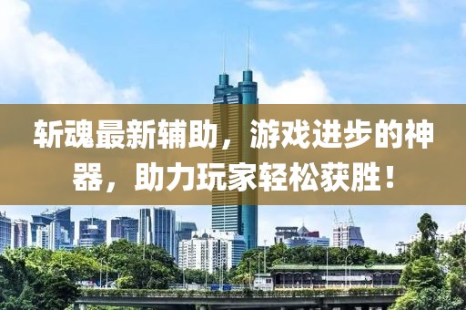 斬魂最新輔助,游戲進(jìn)步的神器,助力玩家輕松獲勝!