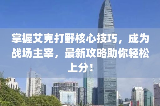 掌握艾克打野核心技巧,成為戰場主宰,最新攻略助你輕松上分!