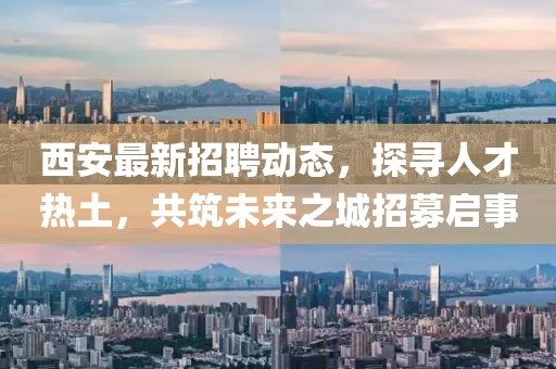 西安最新招聘動態,探尋人才熱土,共筑未來之城招募啟事