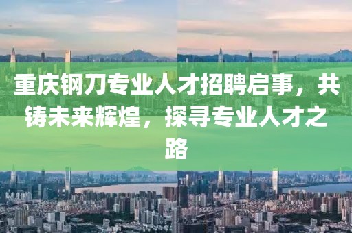 重慶鋼刀專業(yè)人才招聘啟事,共鑄未來輝煌,探尋專業(yè)人才之路