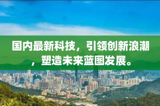 國內最新科技,引領創新浪潮,塑造未來藍圖發展。
