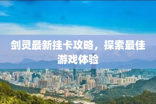 劍靈最新掛卡攻略,探索最佳游戲體驗(yàn)