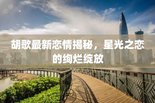 胡歌最新戀情揭秘,星光之戀的絢爛綻放