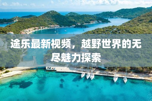途樂最新視頻,越野世界的無盡魅力探索