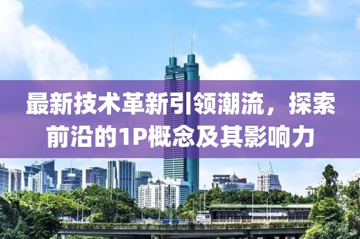 最新技術革新引領潮流,探索前沿的1P概念及其影響力