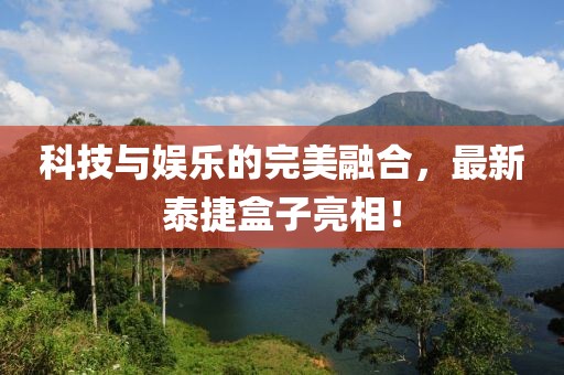 科技與娛樂的完美融合,最新泰捷盒子亮相!