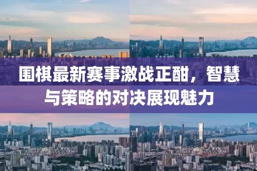 圍棋最新賽事激戰(zhàn)正酣,智慧與策略的對(duì)決展現(xiàn)魅力