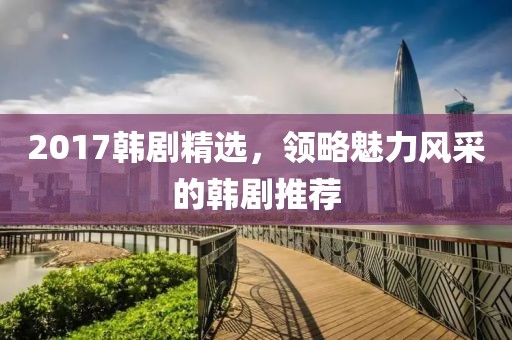 2017韓劇精選，領略魅力風采的韓劇推薦