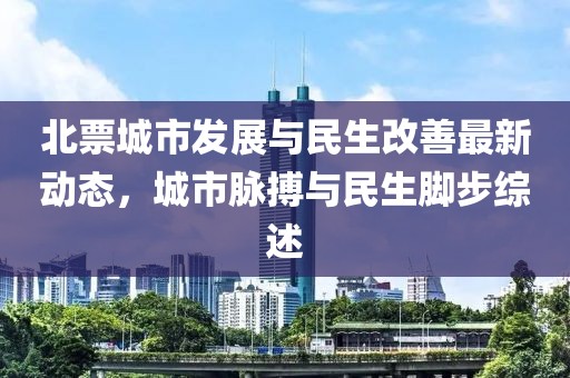 北票城市發展與民生改善最新動態,城市脈搏與民生腳步綜述