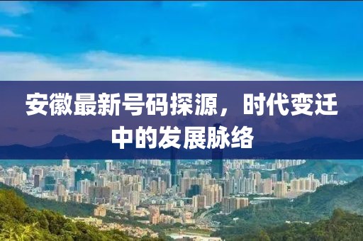 安徽最新號碼探源,時代變遷中的發展脈絡