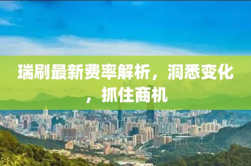 瑞刷最新費(fèi)率解析,洞悉變化,抓住商機(jī)