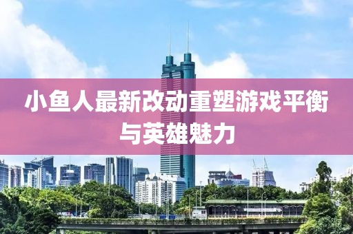 小魚人最新改動重塑游戲平衡與英雄魅力