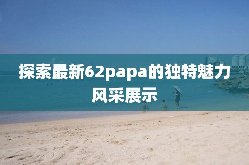 探索最新62papa的獨特魅力風采展示