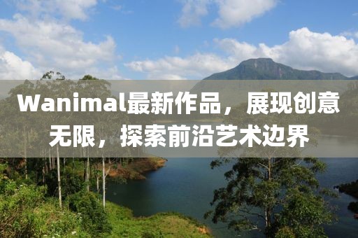 Wanimal最新作品，展現創意無限，探索前沿藝術邊界