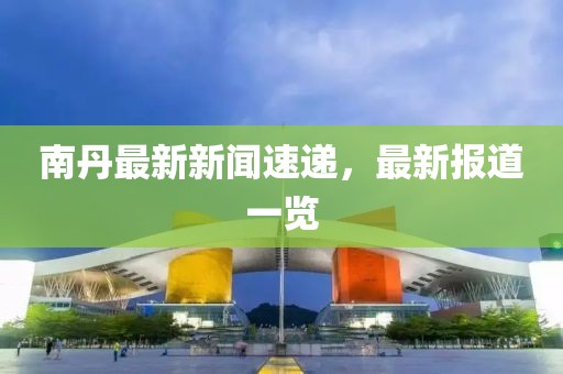 南丹最新新聞速遞,最新報(bào)道一覽