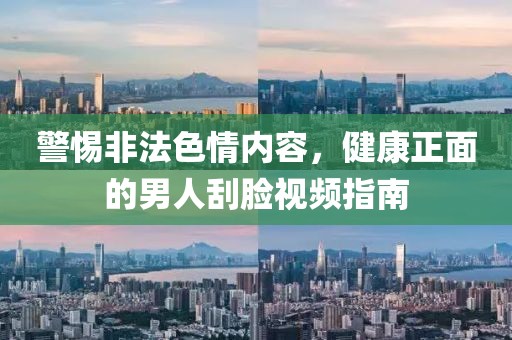 警惕非法色情內(nèi)容,健康正面的男人刮臉視頻指南