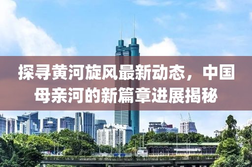 探尋黃河旋風最新動態,中國母親河的新篇章進展揭秘