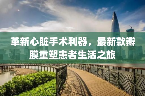 革新心臟手術利器，最新款瓣膜重塑患者生活之旅
