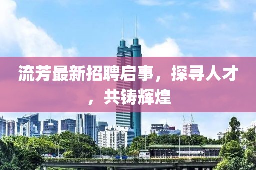 流芳最新招聘啟事,探尋人才,共鑄輝煌