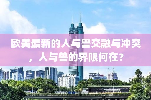歐美最新的人與獸交融與沖突,人與獸的界限何在?