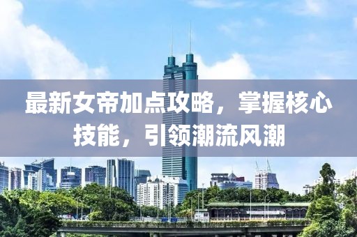 最新女帝加點攻略,掌握核心技能,引領潮流風潮