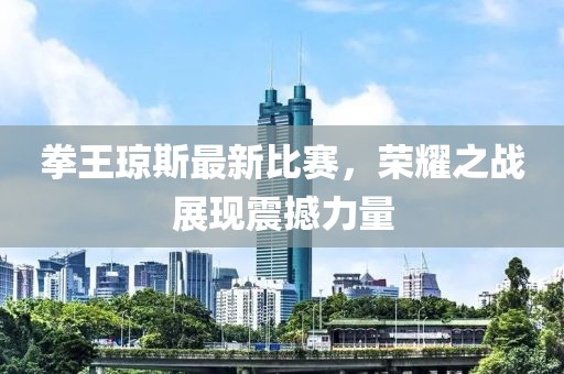 拳王瓊斯最新比賽,榮耀之戰展現震撼力量