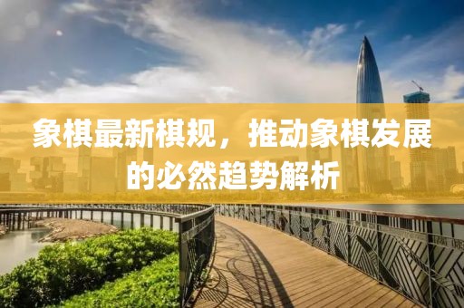 象棋最新棋規,推動象棋發展的必然趨勢解析