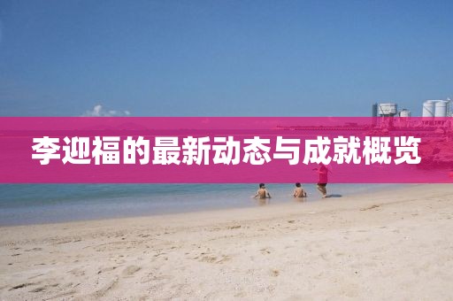 李迎福的最新動態與成就概覽