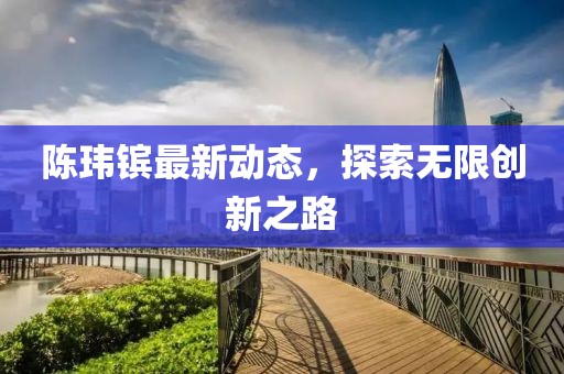 陳瑋鑌最新動態,探索無限創新之路