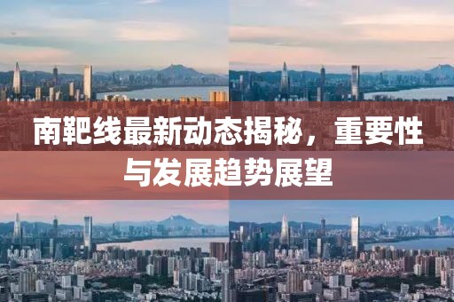 南靶線最新動態揭秘，重要性與發展趨勢展望