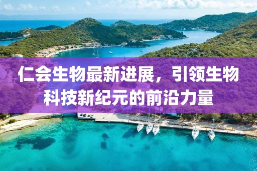 仁會生物最新進展,引領(lǐng)生物科技新紀元的前沿力量