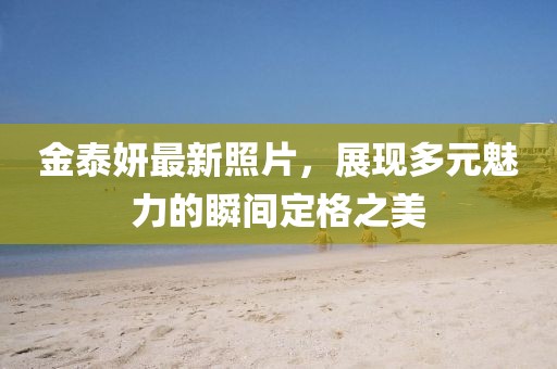 金泰妍最新照片,展現多元魅力的瞬間定格之美