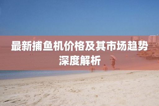 最新捕魚機價格及其市場趨勢深度解析