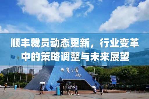 順豐裁員動(dòng)態(tài)更新,行業(yè)變革中的策略調(diào)整與未來展望