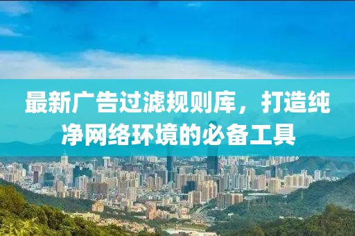 最新廣告過濾規則庫,打造純凈網絡環境的必備工具