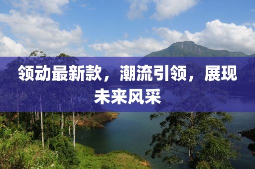 領(lǐng)動(dòng)最新款,潮流引領(lǐng),展現(xiàn)未來(lái)風(fēng)采