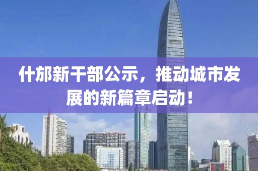 什邡新干部公示,推動城市發展的新篇章啟動!