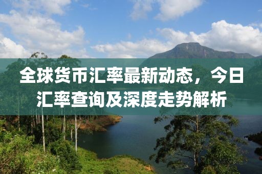 全球貨幣匯率最新動態,今日匯率查詢及深度走勢解析