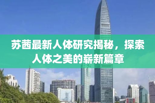 蘇茜最新人體研究揭秘,探索人體之美的嶄新篇章
