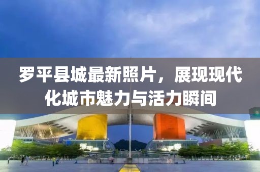 羅平縣城最新照片,展現(xiàn)現(xiàn)代化城市魅力與活力瞬間
