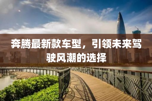 奔騰最新款車型,引領(lǐng)未來駕駛風(fēng)潮的選擇