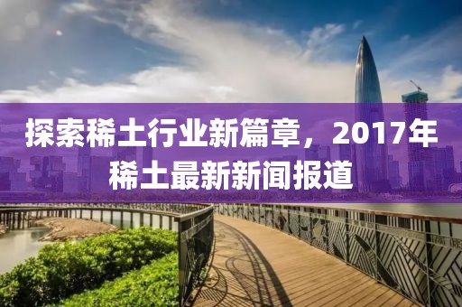 探索稀土行業新篇章，2017年稀土最新新聞報道