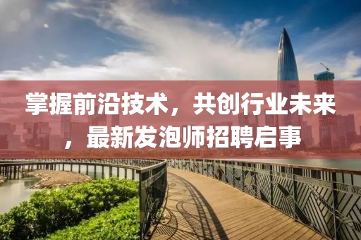 掌握前沿技術,共創行業未來,最新發泡師招聘啟事
