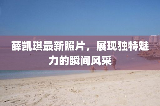 薛凱琪最新照片，展現獨特魅力的瞬間風采