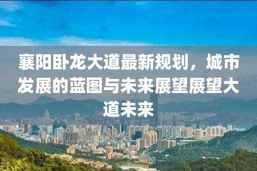 襄陽臥龍大道最新規劃,城市發展的藍圖與未來展望展望大道未來