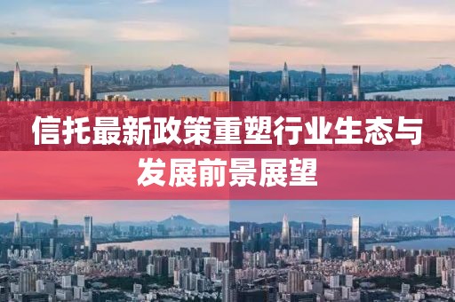 信托最新政策重塑行業生態與發展前景展望