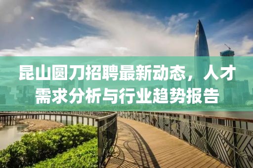 昆山圓刀招聘最新動(dòng)態(tài),人才需求分析與行業(yè)趨勢(shì)報(bào)告