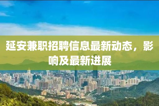 延安兼職招聘信息最新動態，影響及最新進展
